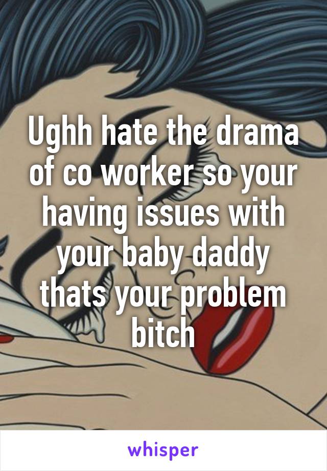 Ughh hate the drama of co worker so your having issues with your baby daddy thats your problem bitch