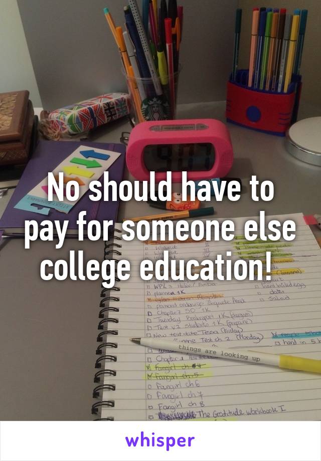 No should have to pay for someone else college education! 