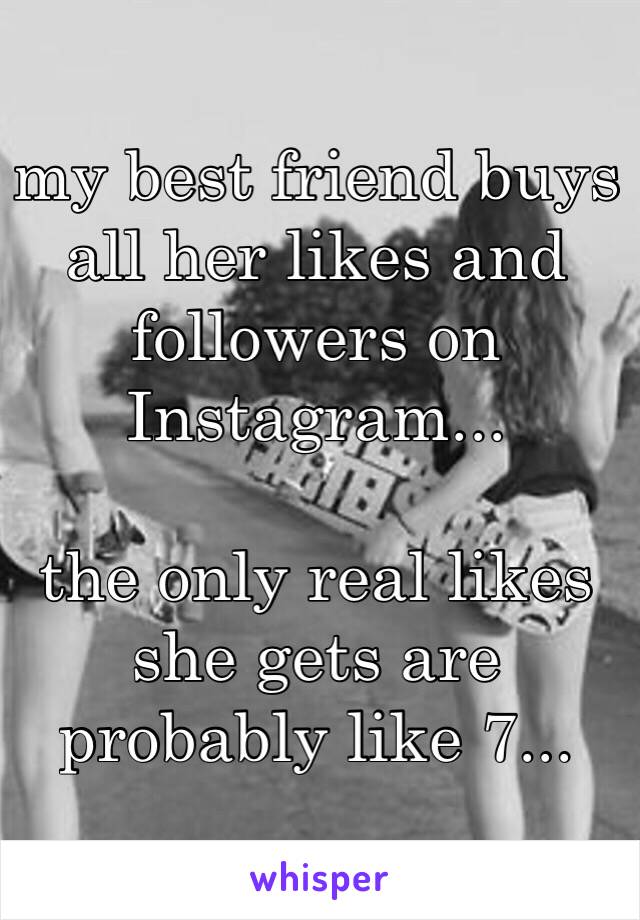 my best friend buys all her likes and followers on Instagram...

the only real likes she gets are probably like 7...