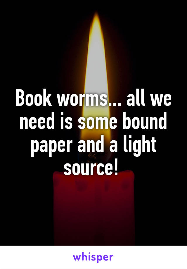 Book worms... all we need is some bound paper and a light source! 