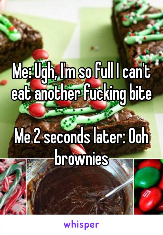 Me: Ugh, I'm so full I can't eat another fucking bite

Me 2 seconds later: Ooh brownies