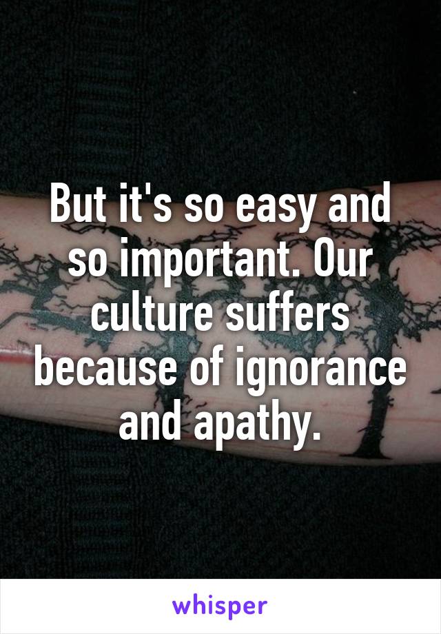 But it's so easy and so important. Our culture suffers because of ignorance and apathy.