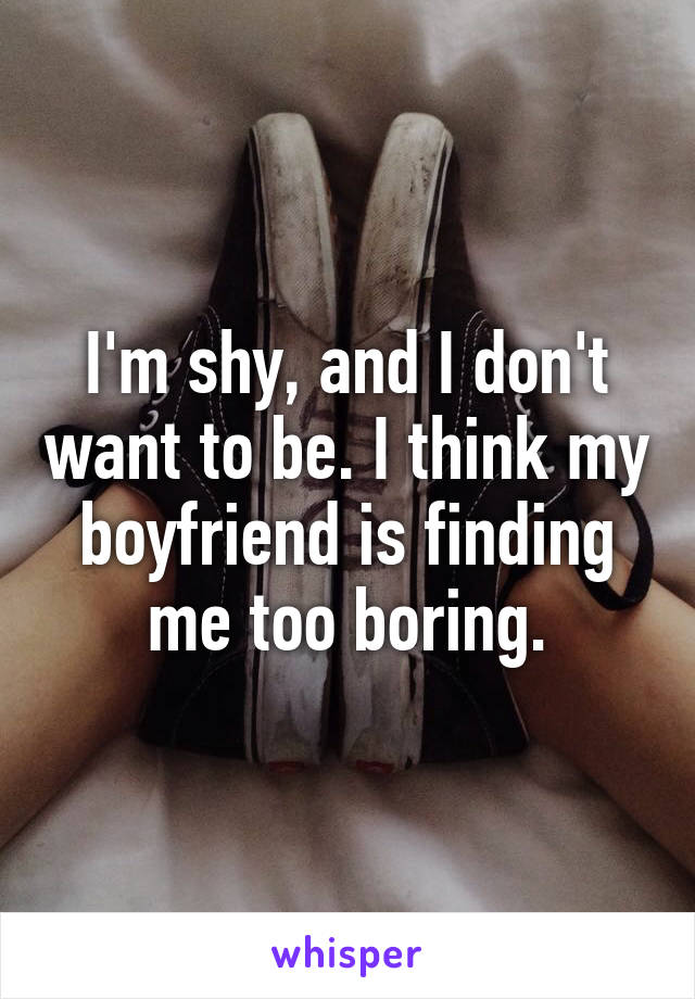 I'm shy, and I don't want to be. I think my boyfriend is finding me too boring.