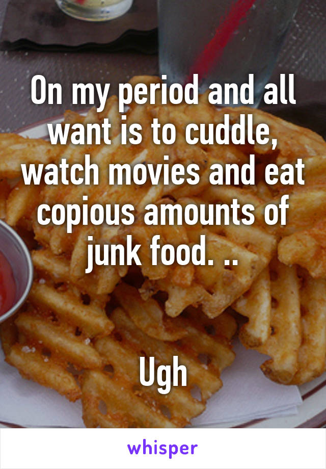 On my period and all want is to cuddle, watch movies and eat copious amounts of junk food. ..


Ugh