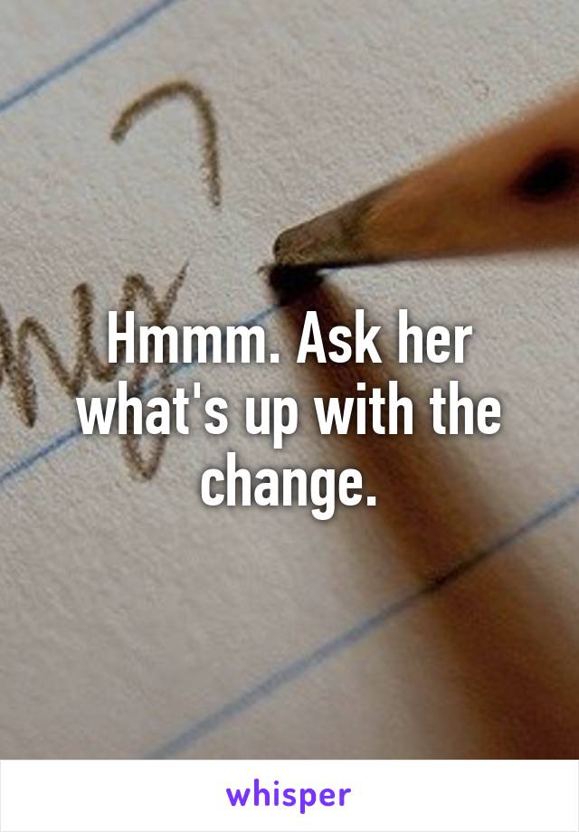 Hmmm. Ask her what's up with the change.