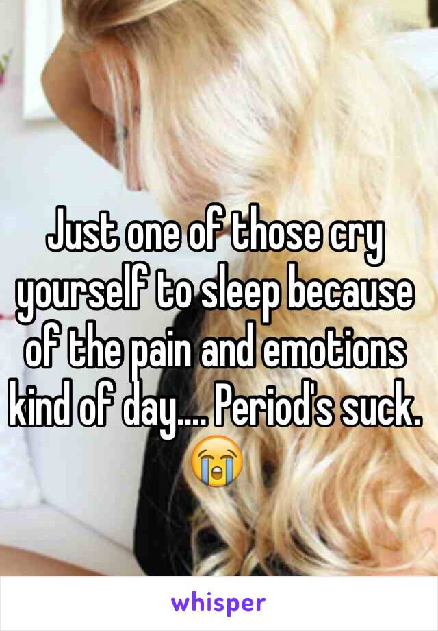 Just one of those cry yourself to sleep because of the pain and emotions kind of day.... Period's suck. 😭