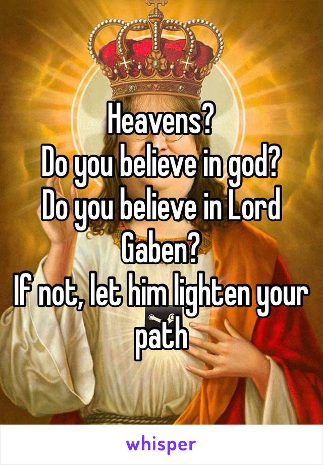 Heavens?
Do you believe in god?
Do you believe in Lord Gaben?
If not, let him lighten your path