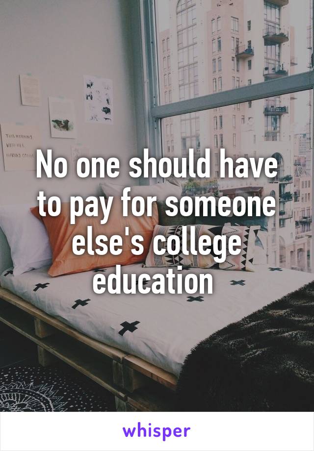 No one should have to pay for someone else's college education 