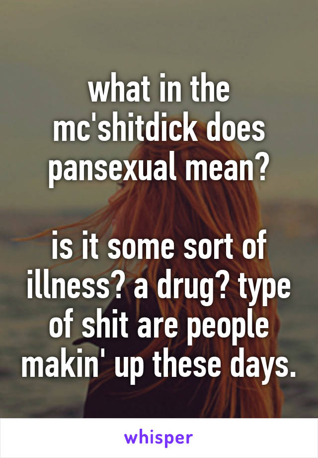 what in the mc'shitdick does pansexual mean?

is it some sort of illness? a drug? type of shit are people makin' up these days.