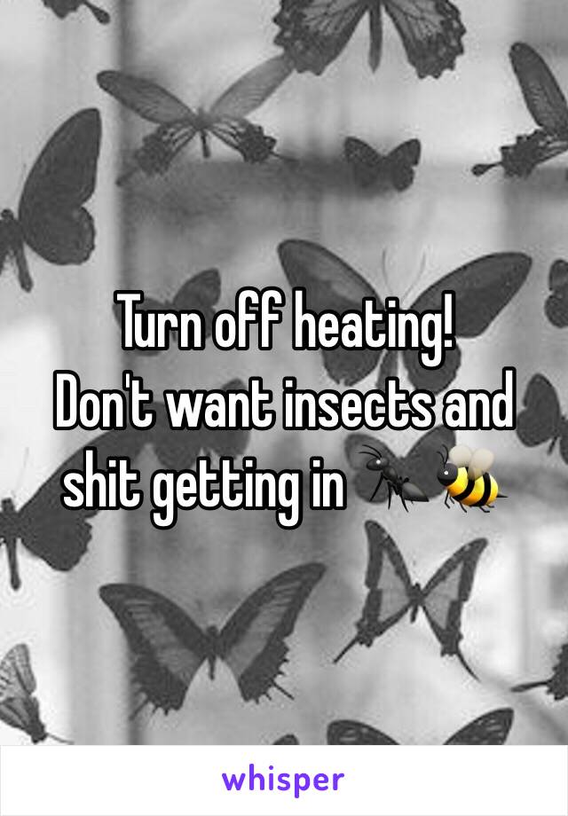 Turn off heating! 
Don't want insects and shit getting in 🐜🐝