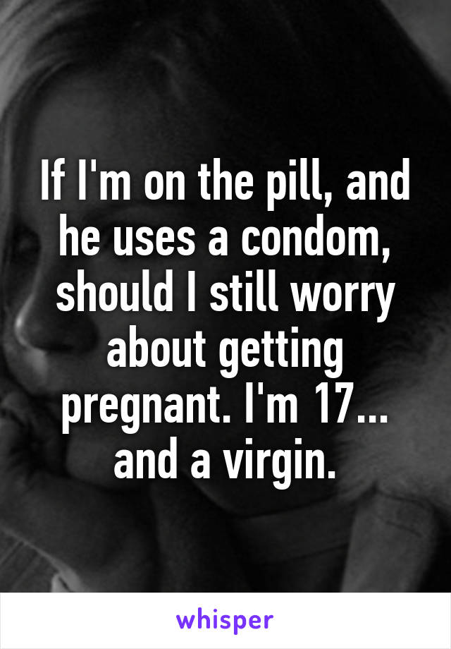 If I'm on the pill, and he uses a condom, should I still worry about getting pregnant. I'm 17... and a virgin.