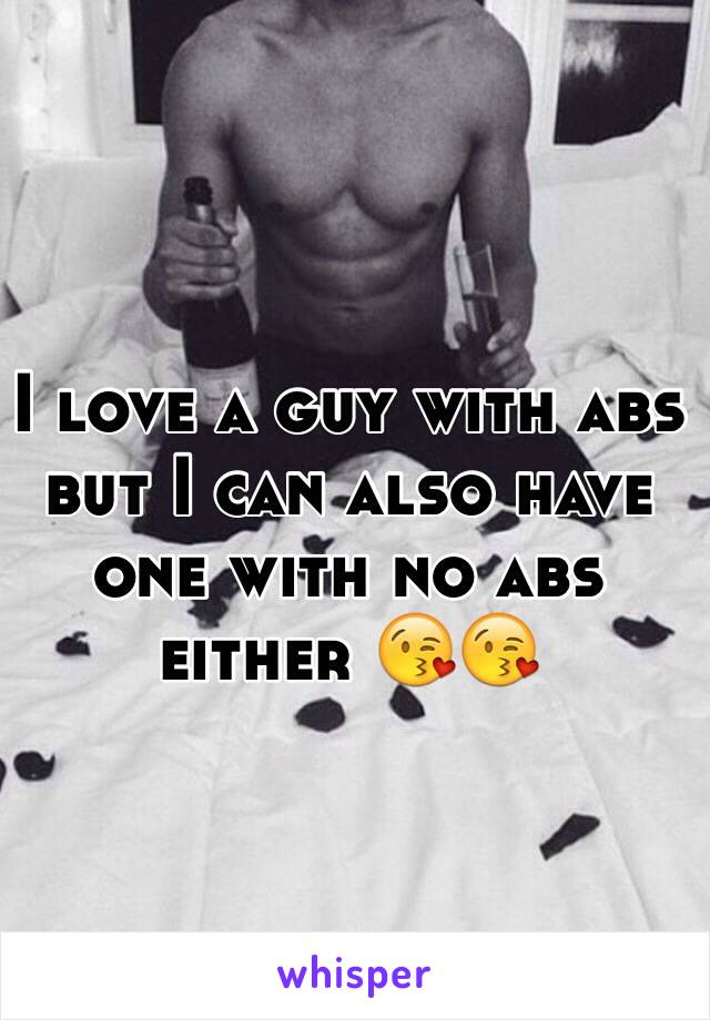 I love a guy with abs but I can also have one with no abs either 😘😘