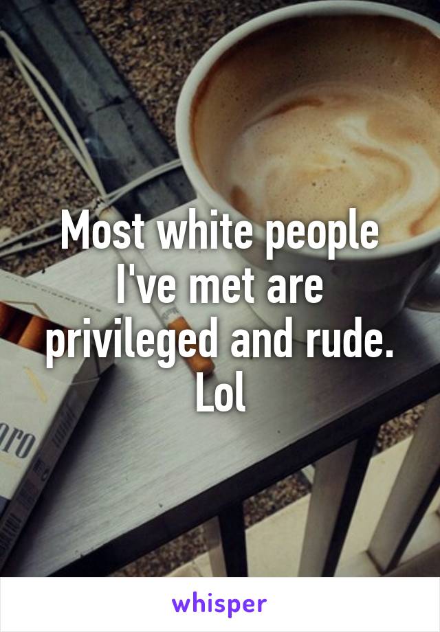 Most white people I've met are privileged and rude. Lol