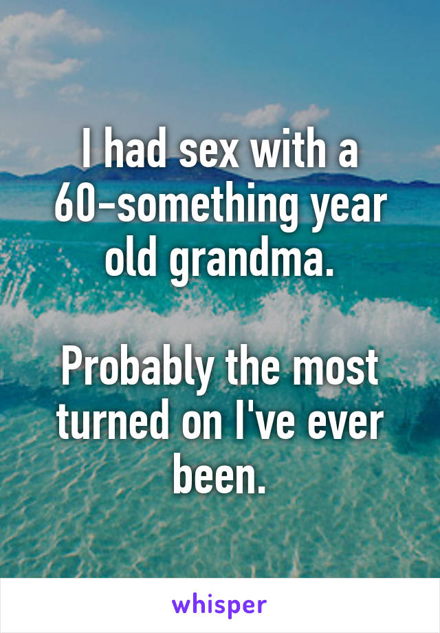 I had sex with a 60-something year old grandma.

Probably the most turned on I've ever been.