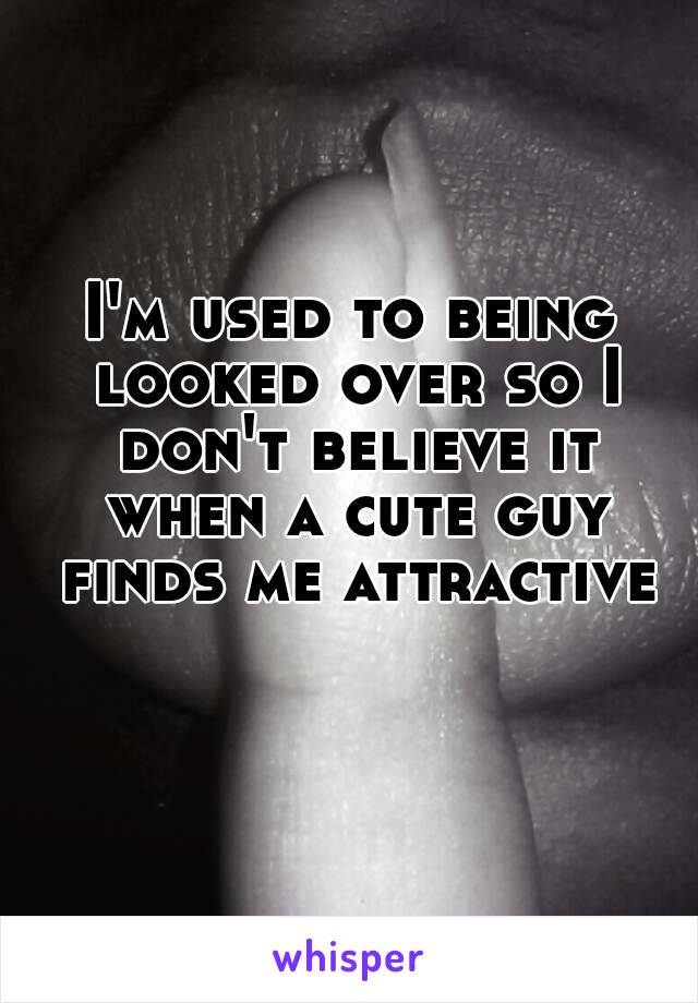 I'm used to being looked over so I don't believe it when a cute guy finds me attractive 