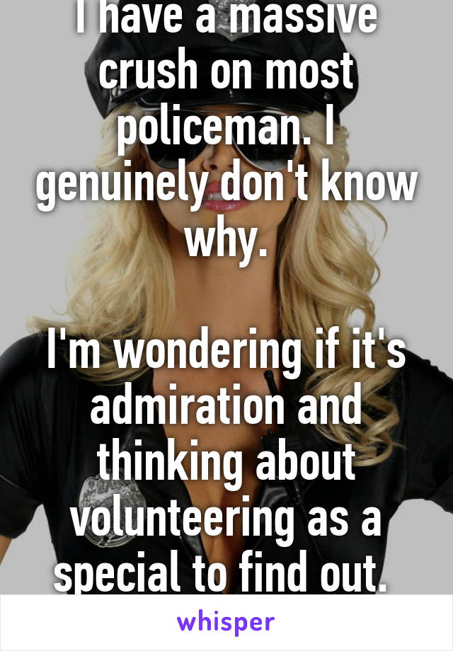 I have a massive crush on most policeman. I genuinely don't know why.

I'm wondering if it's admiration and thinking about volunteering as a special to find out. 
