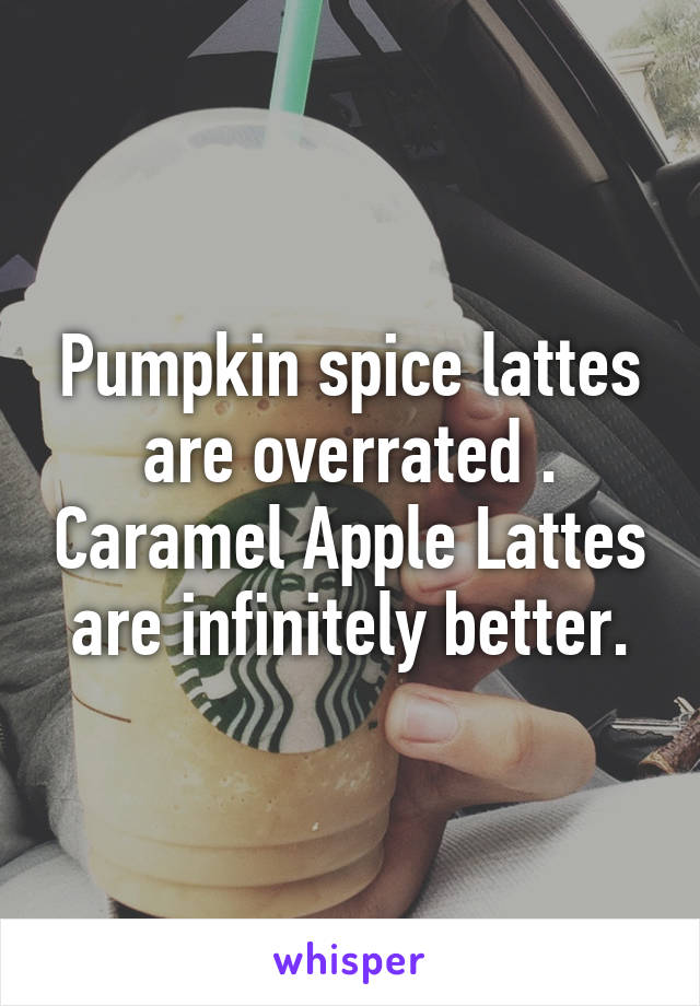 Pumpkin spice lattes are overrated . Caramel Apple Lattes are infinitely better.