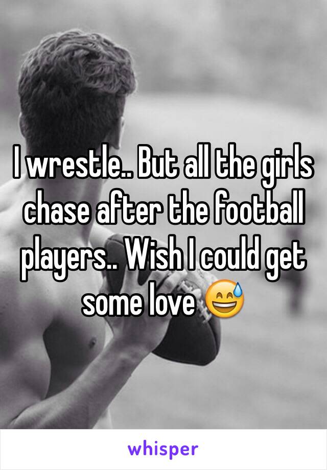 I wrestle.. But all the girls chase after the football players.. Wish I could get some love 😅