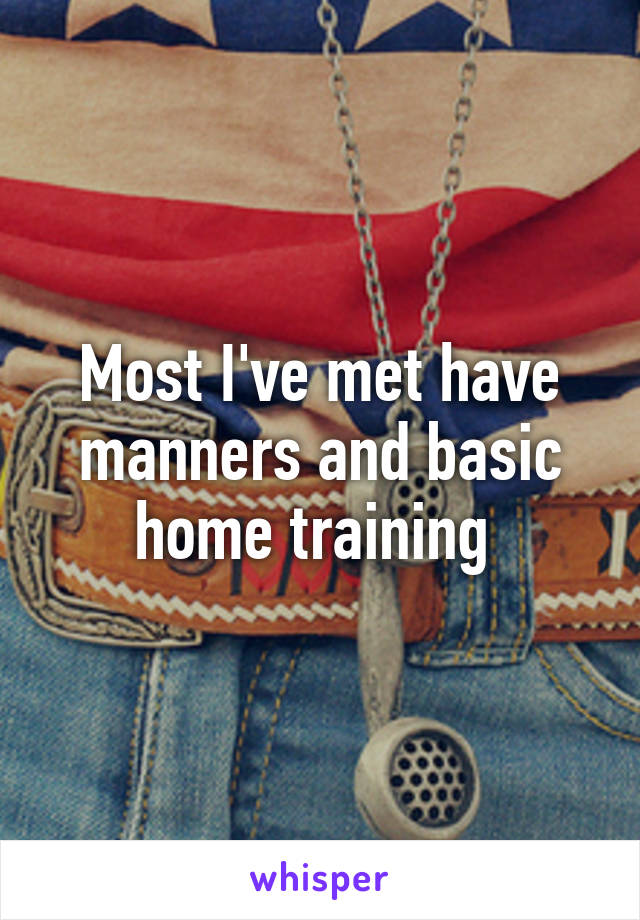 Most I've met have manners and basic home training 