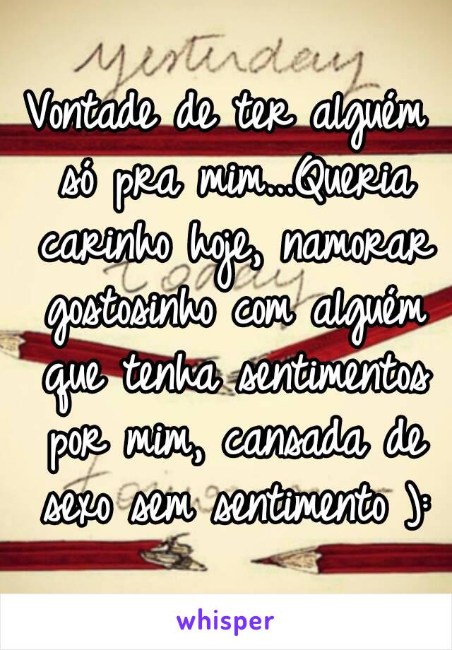 Vontade de ter alguém só pra mim...Queria carinho hoje, namorar gostosinho com alguém que tenha sentimentos por mim, cansada de sexo sem sentimento ):