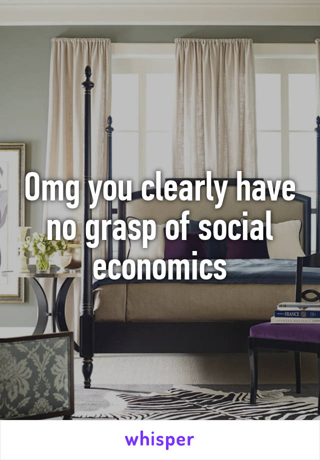 Omg you clearly have no grasp of social economics