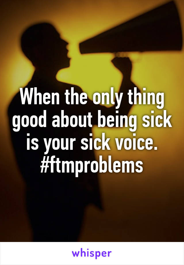 When the only thing good about being sick is your sick voice. #ftmproblems