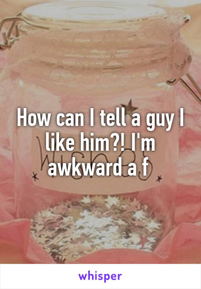 How can I tell a guy I like him?! I'm awkward a f 