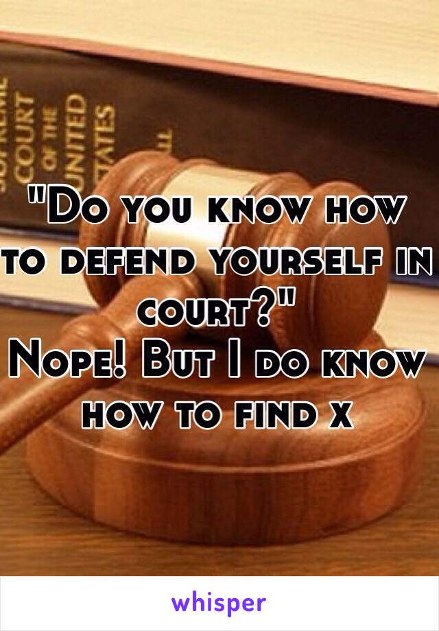 "Do you know how to defend yourself in court?"
Nope! But I do know how to find x