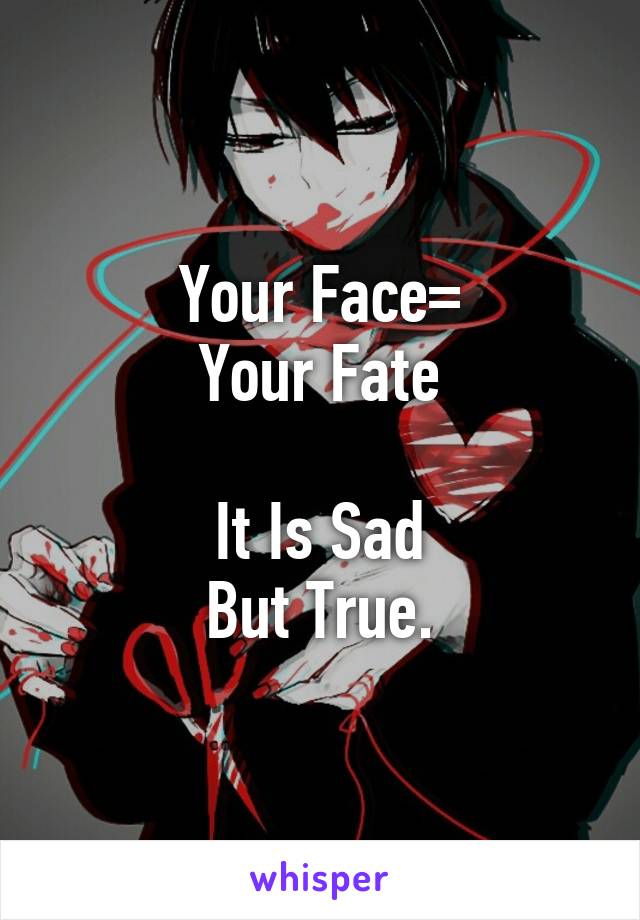 Your Face=
Your Fate

It Is Sad
But True.