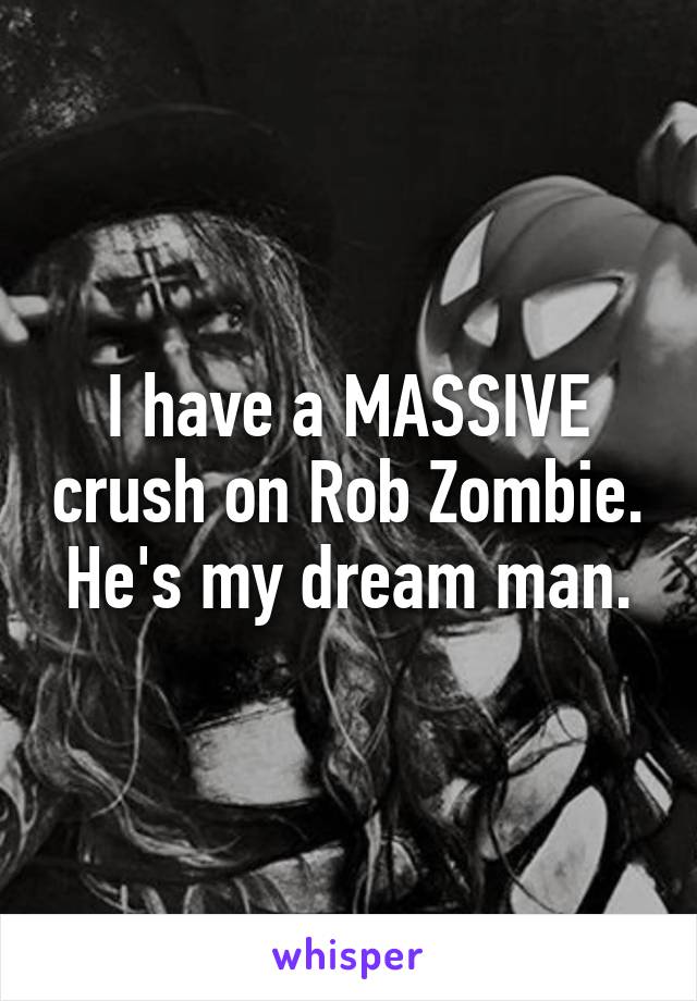 I have a MASSIVE crush on Rob Zombie. He's my dream man.