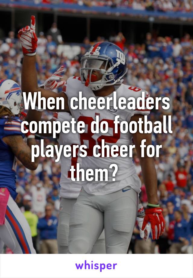 When cheerleaders compete do football players cheer for them? 