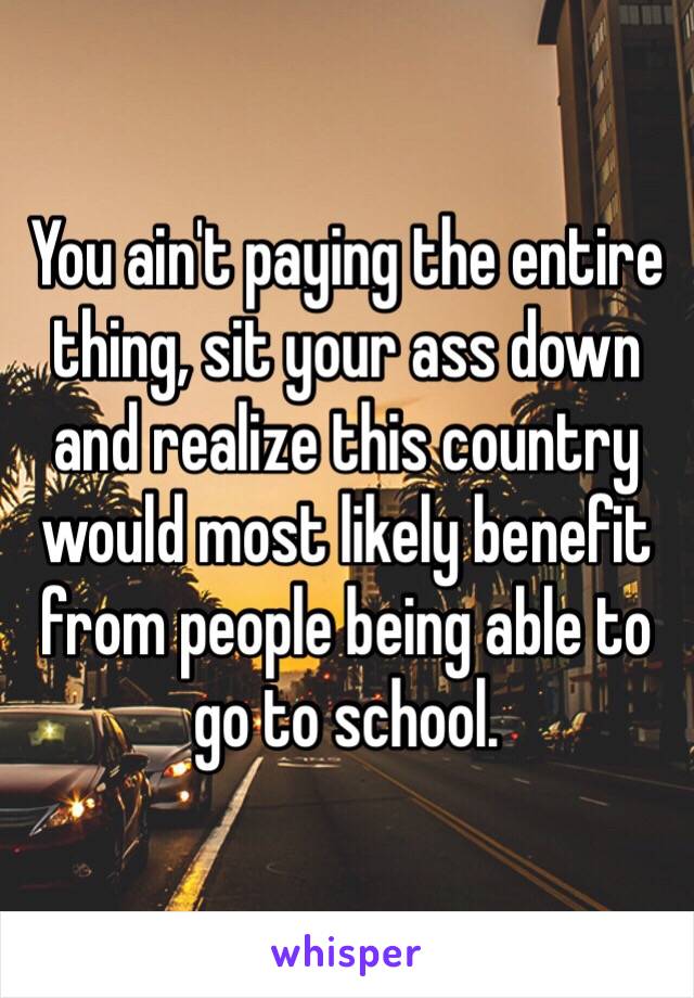 You ain't paying the entire thing, sit your ass down and realize this country would most likely benefit from people being able to go to school.