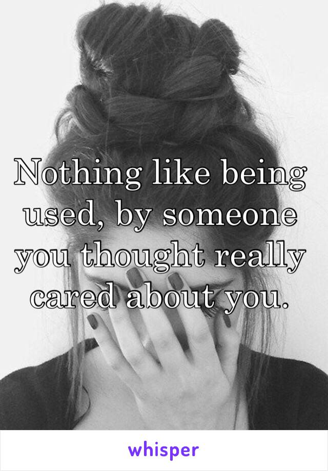 Nothing like being used, by someone you thought really cared about you. 