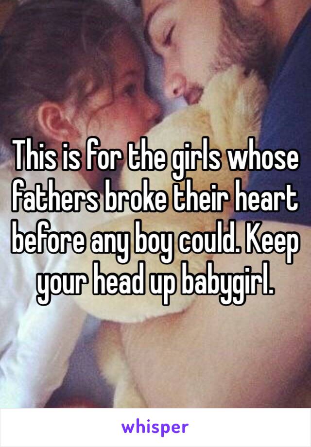 This is for the girls whose fathers broke their heart before any boy could. Keep your head up babygirl.