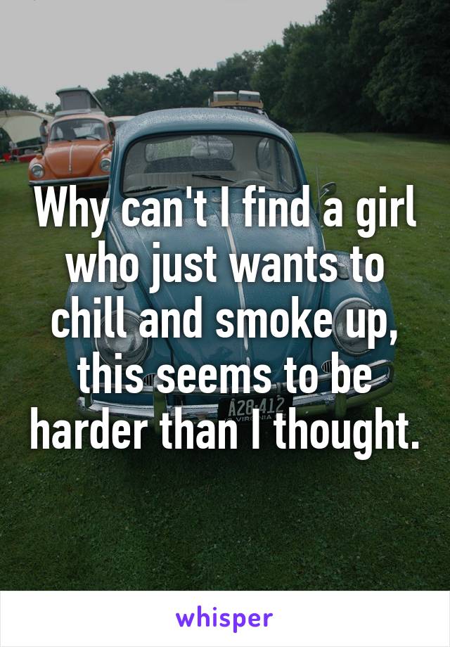 Why can't I find a girl who just wants to chill and smoke up, this seems to be harder than I thought.