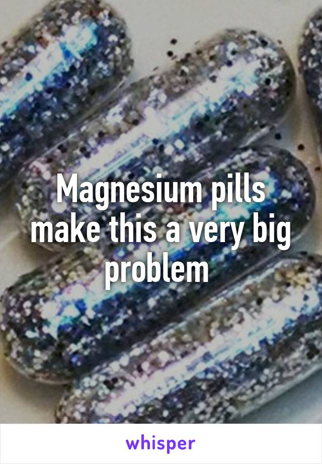 Magnesium pills make this a very big problem 