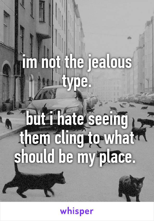 im not the jealous type.

but i hate seeing them cling to what should be my place. 