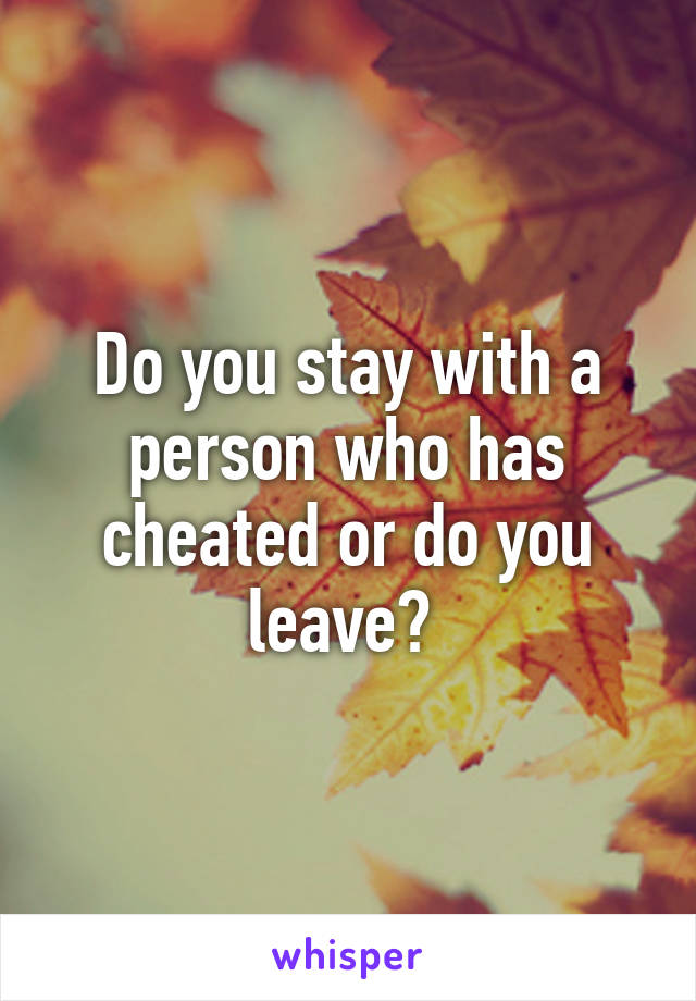 Do you stay with a person who has cheated or do you leave? 