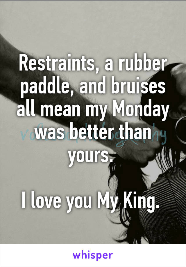 Restraints, a rubber paddle, and bruises all mean my Monday was better than yours. 

I love you My King. 