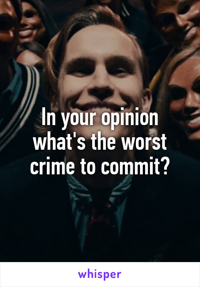 In your opinion what's the worst crime to commit?