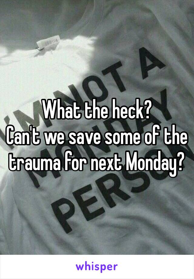 What the heck?
Can't we save some of the trauma for next Monday?