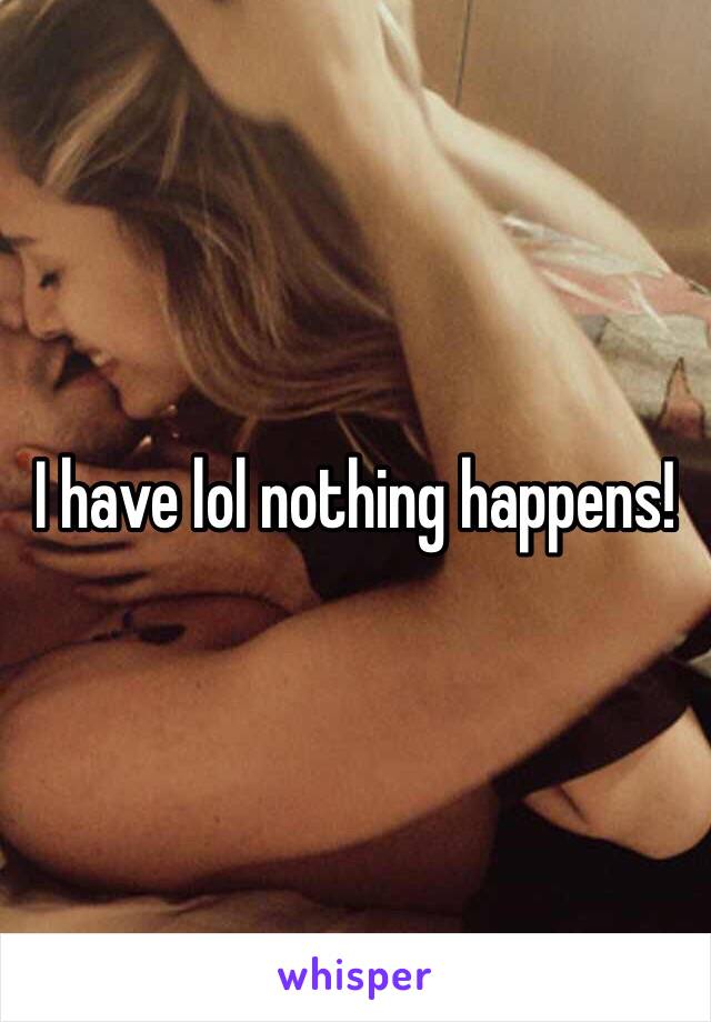 I have lol nothing happens!