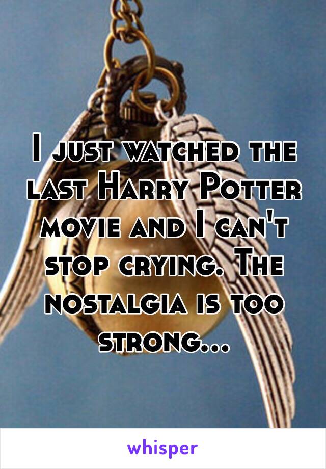 I just watched the last Harry Potter movie and I can't stop crying. The nostalgia is too strong...