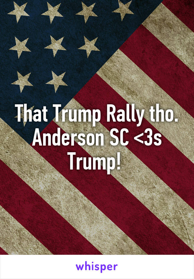 That Trump Rally tho.
Anderson SC <3s Trump! 