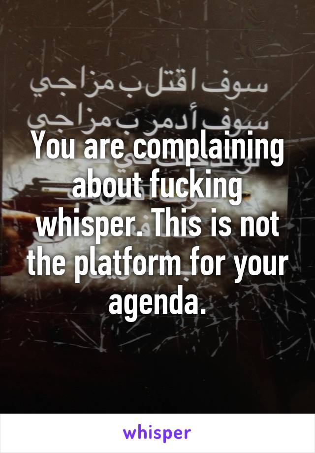 You are complaining about fucking whisper. This is not the platform for your agenda.