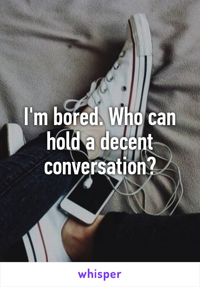 I'm bored. Who can hold a decent conversation?