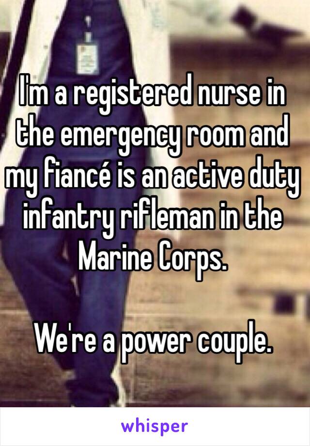 I'm a registered nurse in the emergency room and my fiancé is an active duty infantry rifleman in the Marine Corps.

We're a power couple. 