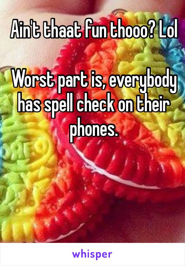 Ain't thaat fun thooo? Lol

Worst part is, everybody has spell check on their phones. 