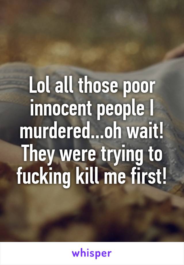 Lol all those poor innocent people I murdered...oh wait! They were trying to fucking kill me first!