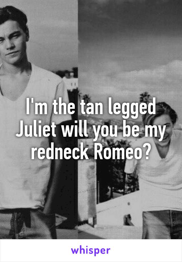 I'm the tan legged Juliet will you be my redneck Romeo?